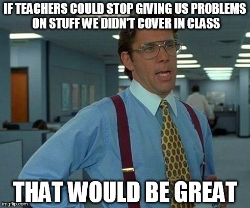 I'm sure everyone who's been in school can relate. | IF TEACHERS COULD STOP GIVING US PROBLEMS ON STUFF WE DIDN'T COVER IN CLASS THAT WOULD BE GREAT | image tagged in memes,that would be great | made w/ Imgflip meme maker