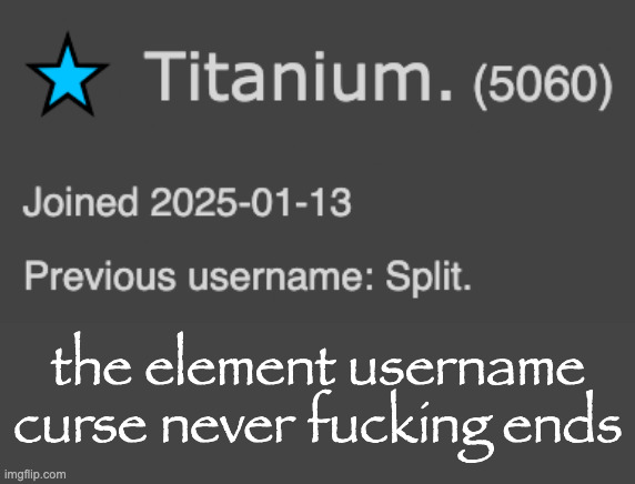 unironically been ELEVEN MONTHS since it began. | the element username curse never fucking ends | made w/ Imgflip meme maker