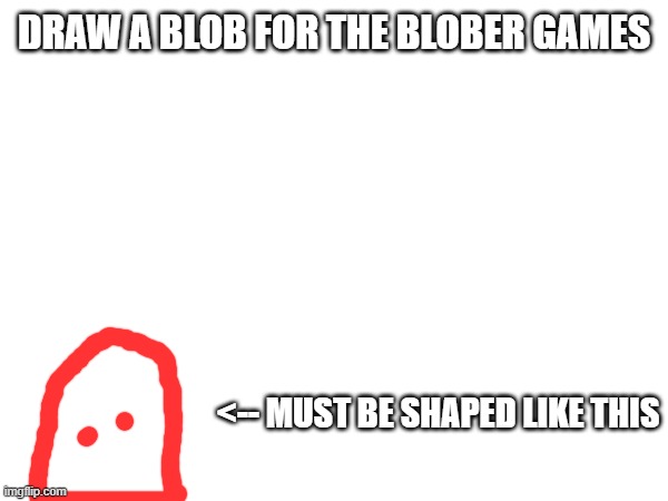 DRAW A BLOB FOR THE BLOBER GAMES; <-- MUST BE SHAPED LIKE THIS | made w/ Imgflip meme maker