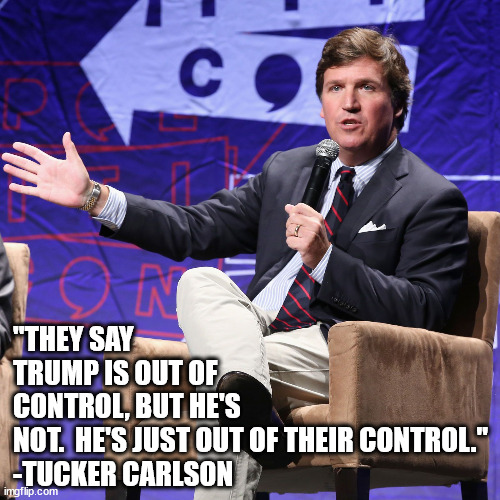 Trump is just doing what he said he would do. | "THEY SAY TRUMP IS OUT OF CONTROL, BUT HE'S NOT.  HE'S JUST OUT OF THEIR CONTROL."
-TUCKER CARLSON | image tagged in no tds,donald trump approves | made w/ Imgflip meme maker