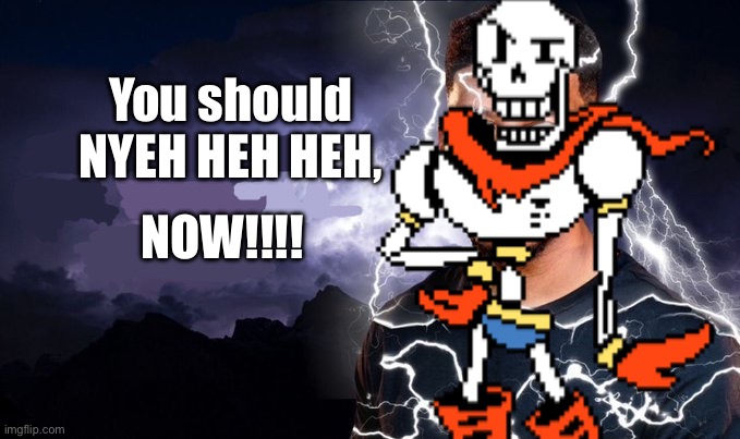 You should | You should NYEH HEH HEH, NOW!!!! | image tagged in you should kill yourself now,papyrus,nyeh heh heh | made w/ Imgflip meme maker