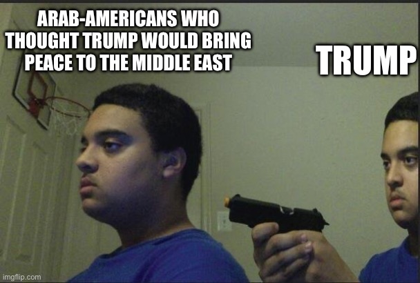 guy pointing gun at self | ARAB-AMERICANS WHO THOUGHT TRUMP WOULD BRING PEACE TO THE MIDDLE EAST; TRUMP | image tagged in guy pointing gun at self | made w/ Imgflip meme maker