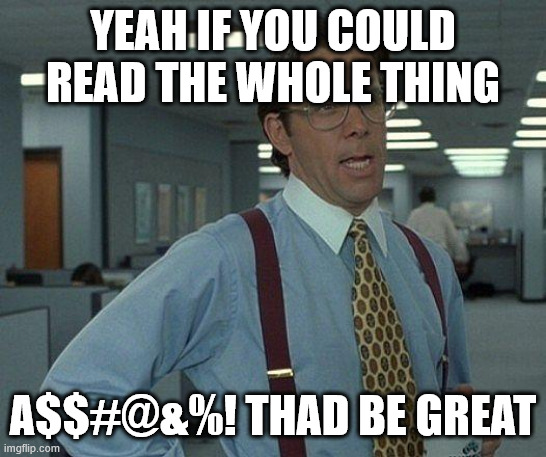 Yeah if you could  | YEAH IF YOU COULD READ THE WHOLE THING A$$#@&%! THAD BE GREAT | image tagged in yeah if you could | made w/ Imgflip meme maker