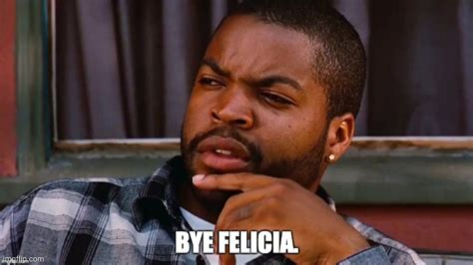 Bye Felicia. | image tagged in bye felicia | made w/ Imgflip meme maker