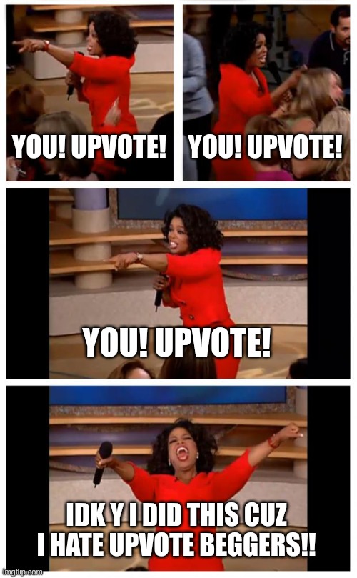 Oprah You Get A Car Everybody Gets A Car | YOU! UPVOTE! YOU! UPVOTE! YOU! UPVOTE! IDK Y I DID THIS CUZ I HATE UPVOTE BEGGERS!! | image tagged in memes,oprah you get a car everybody gets a car | made w/ Imgflip meme maker