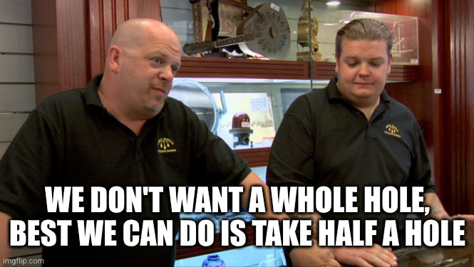 Pawn Stars Best I Can Do | WE DON'T WANT A WHOLE HOLE, BEST WE CAN DO IS TAKE HALF A HOLE | image tagged in pawn stars best i can do | made w/ Imgflip meme maker