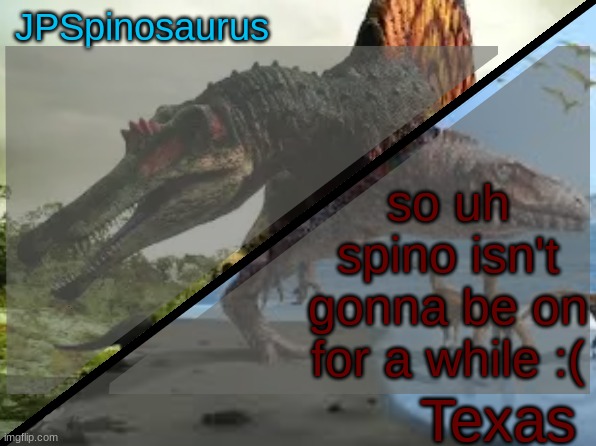 JPSpinosaurus x Texas shared template | so uh spino isn't gonna be on for a while :( | image tagged in jpspinosaurus x texas shared template | made w/ Imgflip meme maker