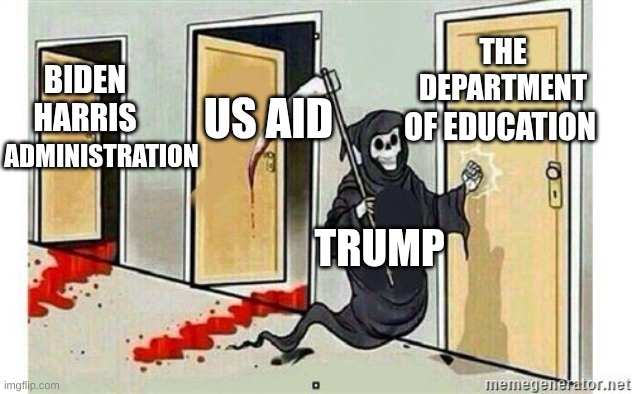 Grim Reaper Knocking Door | THE DEPARTMENT; BIDEN HARRIS; US AID; OF EDUCATION; ADMINISTRATION; TRUMP | image tagged in grim reaper knocking door | made w/ Imgflip meme maker