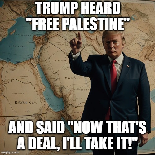 Free Palestine | TRUMP HEARD "FREE PALESTINE"; AND SAID "NOW THAT'S A DEAL, I'LL TAKE IT!" | image tagged in donald trump,gaza strip,free palestine,president trump | made w/ Imgflip meme maker