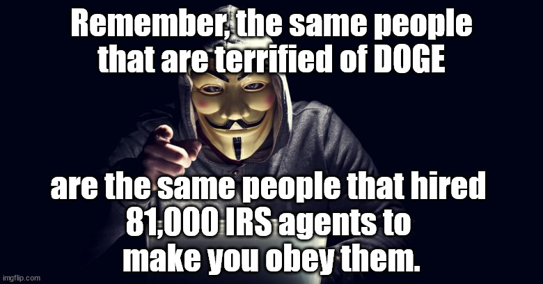 Remember the IRS | Remember, the same people that are terrified of DOGE; are the same people that hired 
81,000 IRS agents to 
make you obey them. | image tagged in anonymous,irs,evil government,democratic socialism,biden sucks | made w/ Imgflip meme maker