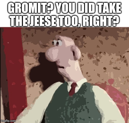 The J E E S E gromit! | GROMIT? YOU DID TAKE THE JEESE TOO, RIGHT? | image tagged in surprised wallace,cheese,wallace and gromit | made w/ Imgflip meme maker