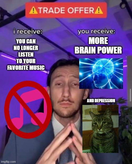 just about had it | MORE BRAIN POWER; YOU CAN NO LONGER LISTEN TO YOUR FAVORITE MUSIC; AND DEPRESSION | image tagged in i receive you receive | made w/ Imgflip meme maker