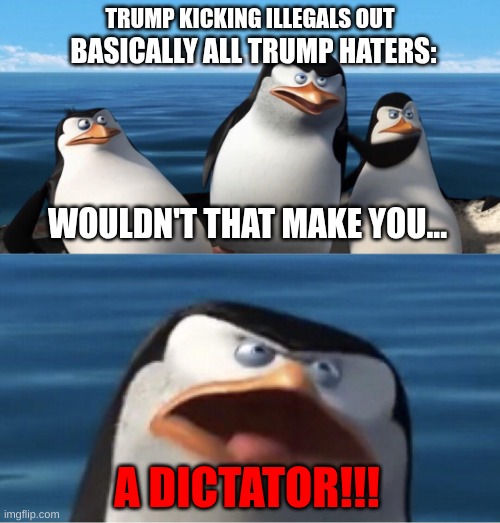 What a lot of democrats think | TRUMP KICKING ILLEGALS OUT; BASICALLY ALL TRUMP HATERS:; WOULDN'T THAT MAKE YOU... A DICTATOR!!! | image tagged in trump bill signing | made w/ Imgflip meme maker