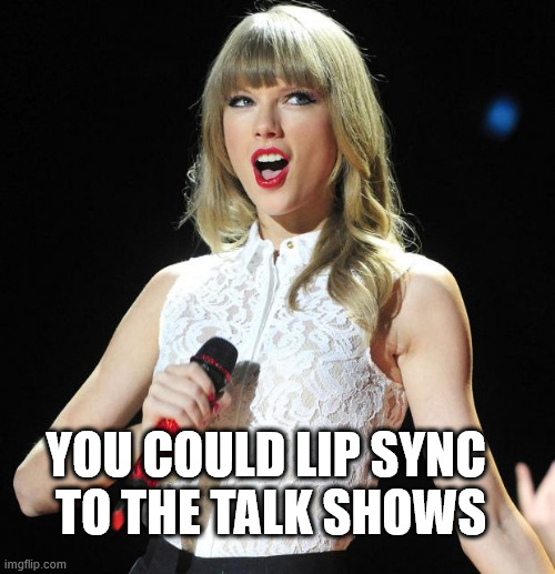 Taylor Swift | YOU COULD LIP SYNC 
TO THE TALK SHOWS | image tagged in taylor swift | made w/ Imgflip meme maker