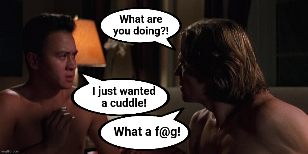 What are
you doing?! I just wanted
a cuddle! What a f@g! | made w/ Imgflip meme maker