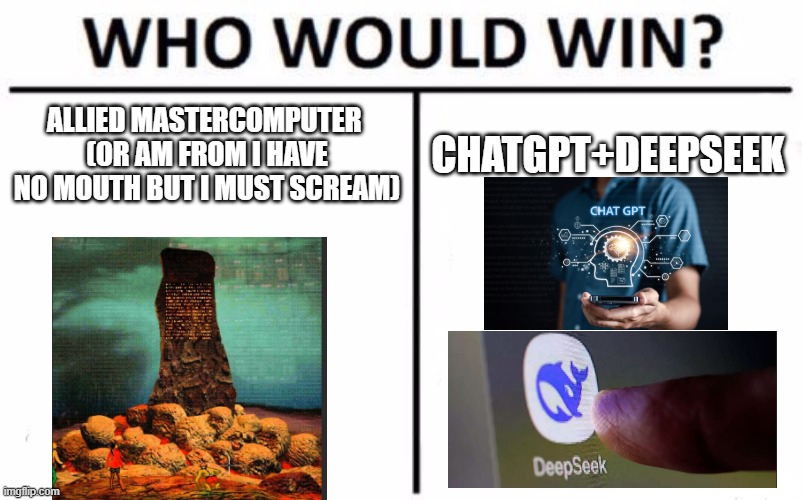 Chat who would win? | ALLIED MASTERCOMPUTER 
(OR AM FROM I HAVE NO MOUTH BUT I MUST SCREAM); CHATGPT+DEEPSEEK | image tagged in who would win,ai,chatgpt,deepseek,allied mastercomputer,am | made w/ Imgflip meme maker