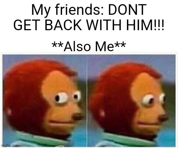 Ehehehe oops | My friends: DONT GET BACK WITH HIM!!! **Also Me** | image tagged in memes,monkey puppet | made w/ Imgflip meme maker