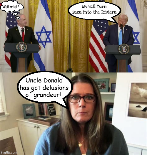 Trump's Delusions of Grandeur | We will turn Gaza into the Riviera; Wait what? Uncle Donald has got delusions of grandeur! | image tagged in trump's delusions of grandeur,lost his marble,inpeach trump unfit,mary trump,sick man,stairtjacket | made w/ Imgflip meme maker