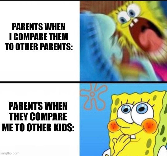 spongebob yelling | PARENTS WHEN I COMPARE THEM TO OTHER PARENTS:; PARENTS WHEN THEY COMPARE ME TO OTHER KIDS: | image tagged in spongebob yelling | made w/ Imgflip meme maker