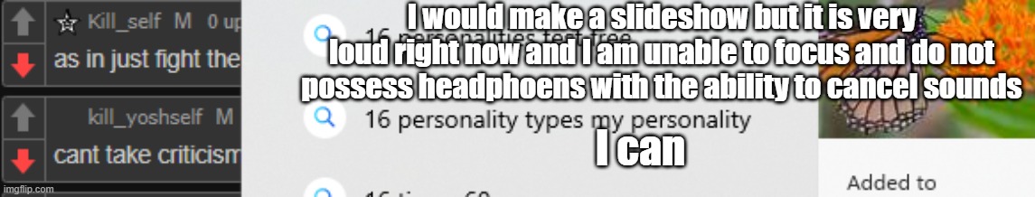 I would make a slideshow but it is very loud right now and I am unable to focus and do not possess headphoens with the ability to cancel sounds; I can | made w/ Imgflip meme maker