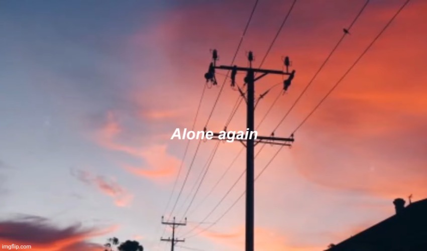 Alone again | image tagged in alone again | made w/ Imgflip meme maker