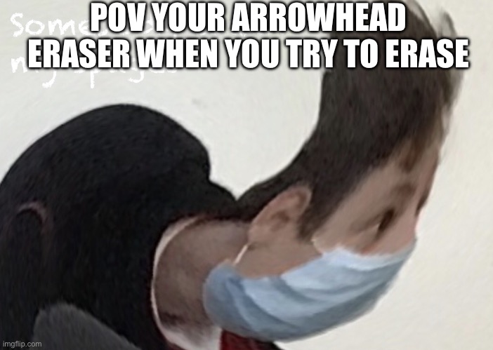 Literally ? | POV YOUR ARROWHEAD ERASER WHEN YOU TRY TO ERASE | image tagged in i like twisty corona boi | made w/ Imgflip meme maker