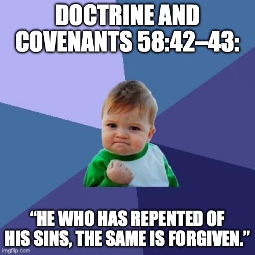 Scriptural memorization | DOCTRINE AND COVENANTS 58:42–43:; “HE WHO HAS REPENTED OF HIS SINS, THE SAME IS FORGIVEN.” | image tagged in memes,success kid | made w/ Imgflip meme maker