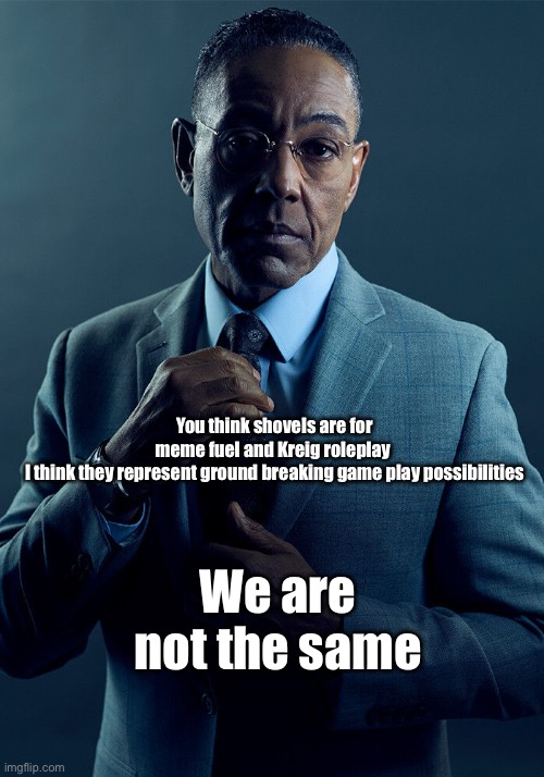 Gus Fring we are not the same | You think shovels are for meme fuel and Kreig roleplay 

I think they represent ground breaking game play possibilities; We are not the same | image tagged in gus fring we are not the same | made w/ Imgflip meme maker