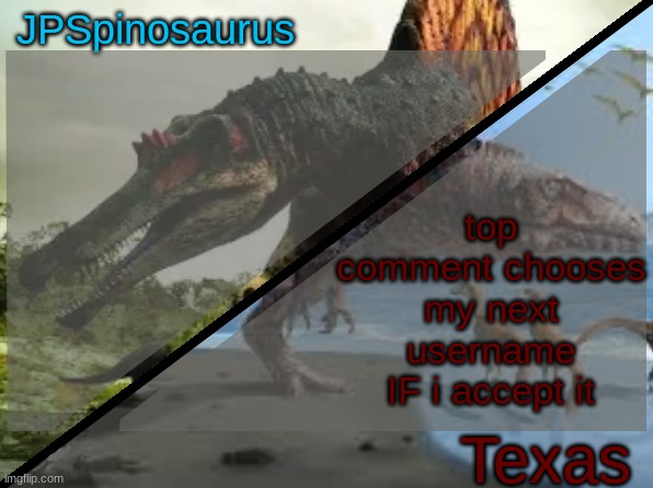 JPSpinosaurus x Texas shared template | top comment chooses my next username IF i accept it | image tagged in jpspinosaurus x texas shared template | made w/ Imgflip meme maker