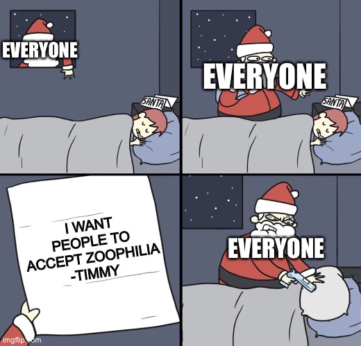 Real | EVERYONE; EVERYONE; EVERYONE; I WANT PEOPLE TO ACCEPT ZOOPHILIA
-TIMMY | image tagged in letter to murderous santa,zoophilia,zoophiles,no one likes a zoophile,furries and therian hate zoophiles too | made w/ Imgflip meme maker