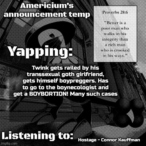 Americium Breloom temp | Twink gets railed by his transsexual goth girlfriend, gets himself boypreggers. Has to go to the boynecologist and
get a BOYBORTION! Many such cases; Hostage - Connor Kauffman | image tagged in americium breloom temp | made w/ Imgflip meme maker
