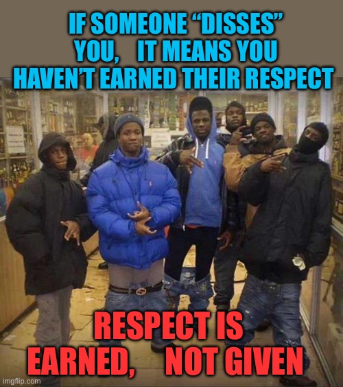 Earning respect? | IF SOMEONE “DISSES” YOU,    IT MEANS YOU HAVEN’T EARNED THEIR RESPECT; RESPECT IS EARNED,     NOT GIVEN | image tagged in gangster pants,funny,gifs,thuglife,laughing | made w/ Imgflip meme maker