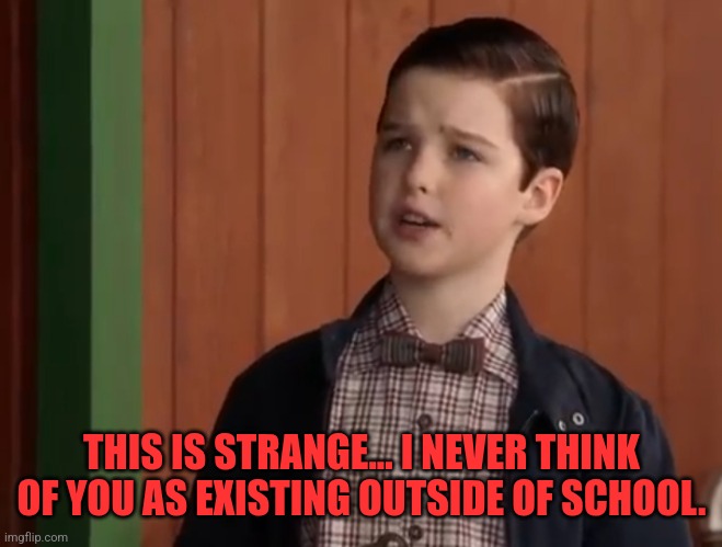 Sheldon surprised to see Mr. Givens | THIS IS STRANGE... I NEVER THINK OF YOU AS EXISTING OUTSIDE OF SCHOOL. | image tagged in young sheldon | made w/ Imgflip meme maker