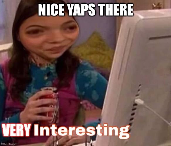 Me when my dad is explaining how nuclear reactor works (I zoomed out for a second): | NICE YAPS THERE; VERY | image tagged in intresting | made w/ Imgflip meme maker