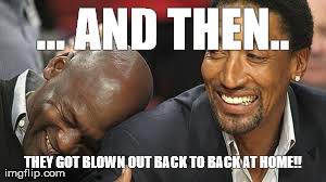 MJ laughing at LeBron | ... AND THEN.. THEY GOT BLOWN OUT BACK TO BACK AT HOME!! | image tagged in mj laughing at lebron | made w/ Imgflip meme maker