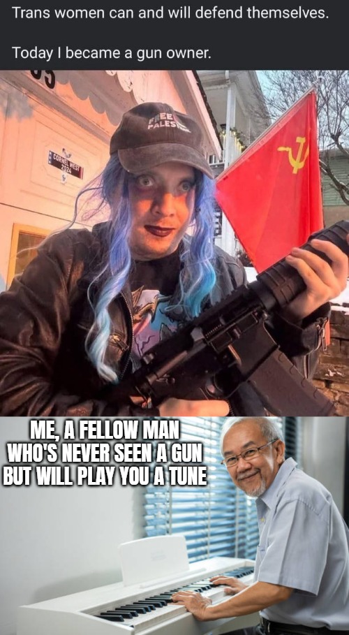 ME, A FELLOW MAN WHO'S NEVER SEEN A GUN BUT WILL PLAY YOU A TUNE | image tagged in funny,transgender | made w/ Imgflip meme maker