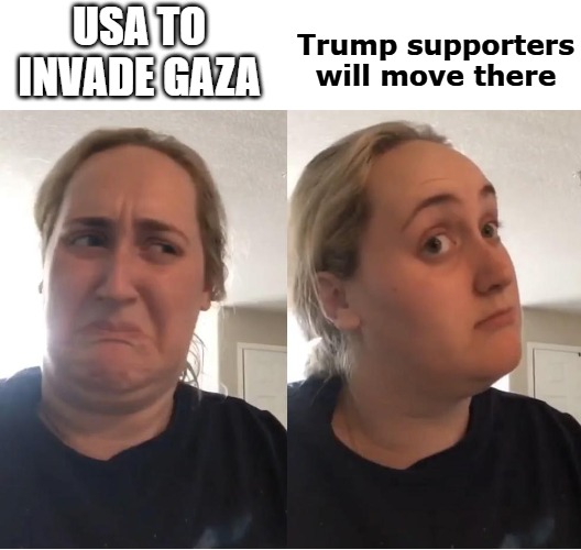 On second thought (AN AN0NYM0US TEMPLATE) | Trump supporters will move there; USA TO INVADE GAZA | image tagged in on second thought an an0nym0us template | made w/ Imgflip meme maker