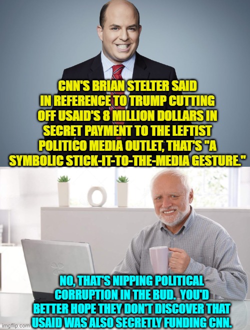 Leftist corruption in government as far as the eye can see. | CNN'S BRIAN STELTER SAID IN REFERENCE TO TRUMP CUTTING OFF USAID'S 8 MILLION DOLLARS IN SECRET PAYMENT TO THE LEFTIST POLITICO MEDIA OUTLET, THAT'S "A SYMBOLIC STICK-IT-TO-THE-MEDIA GESTURE."; NO, THAT'S NIPPING POLITICAL CORRUPTION IN THE BUD.  YOU'D BETTER HOPE THEY DON'T DISCOVER THAT USAID WAS ALSO SECRETLY FUNDING CNN. | image tagged in old man cup of coffee | made w/ Imgflip meme maker