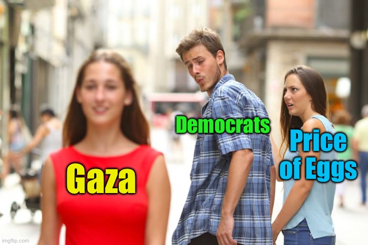 Distracted Democrats | Democrats; Price of Eggs; Gaza | image tagged in memes,distracted boyfriend | made w/ Imgflip meme maker