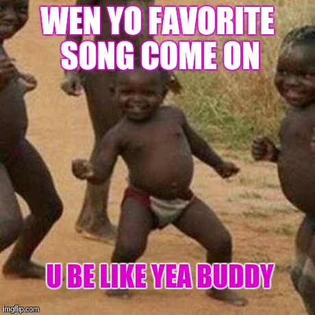 Third World Success Kid Meme | WEN YO FAVORITE SONG COME ON U BE LIKE YEA BUDDY | image tagged in memes,third world success kid | made w/ Imgflip meme maker