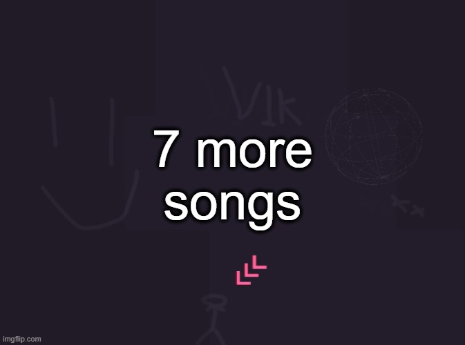 vik's image | 7 more songs | image tagged in vik's image | made w/ Imgflip meme maker