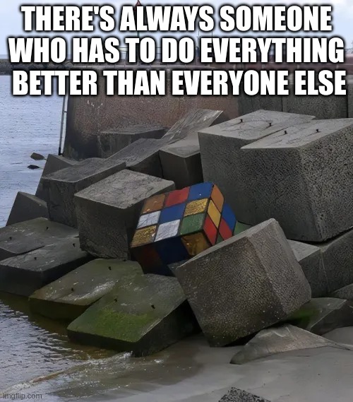 Why 1 face when you can have 27? | THERE'S ALWAYS SOMEONE WHO HAS TO DO EVERYTHING  BETTER THAN EVERYONE ELSE | image tagged in fun,rubik cube | made w/ Imgflip meme maker