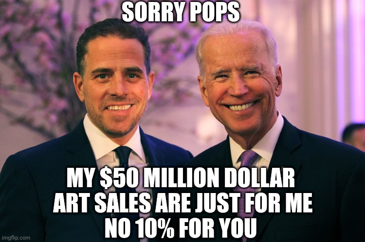 Joe and Hunter Biden | SORRY POPS MY $50 MILLION DOLLAR
 ART SALES ARE JUST FOR ME
NO 10% FOR YOU | image tagged in joe and hunter biden | made w/ Imgflip meme maker