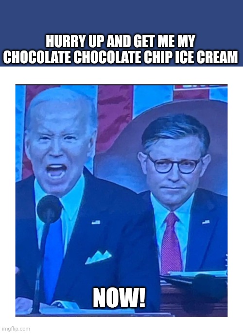 Joe Biden SOTU | HURRY UP AND GET ME MY CHOCOLATE CHOCOLATE CHIP ICE CREAM; NOW! | image tagged in funny,political meme,politics | made w/ Imgflip meme maker