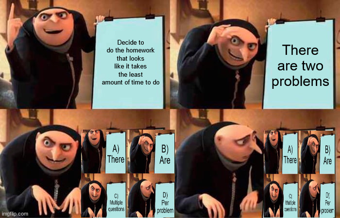 AAAAAAAAAAA | Decide to do the homework that looks like it takes the least amount of time to do; There are two problems | image tagged in memes,gru's plan,aaaaaaa,my disappointment is immeasurable | made w/ Imgflip meme maker