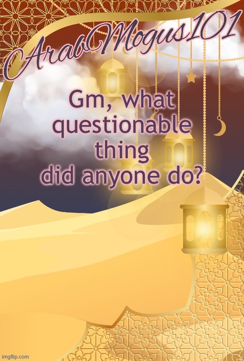 Gm, what questionable thing did anyone do? | image tagged in arabmongus101 announce temp | made w/ Imgflip meme maker
