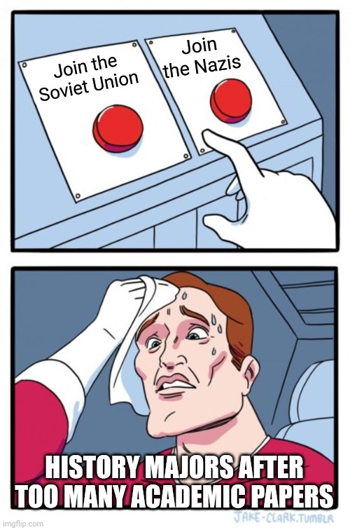 Two Buttons | Join the Nazis; Join the Soviet Union; HISTORY MAJORS AFTER TOO MANY ACADEMIC PAPERS | image tagged in memes,two buttons | made w/ Imgflip meme maker