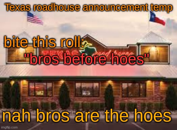 Texas roadhouse anouncemeng | "bros before hoes"; nah bros are the hoes | image tagged in texas roadhouse anouncemeng | made w/ Imgflip meme maker