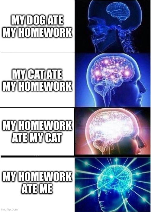 Expanding Brain Meme | MY DOG ATE MY HOMEWORK; MY CAT ATE MY HOMEWORK; MY HOMEWORK ATE MY CAT; MY HOMEWORK ATE ME | image tagged in memes,expanding brain | made w/ Imgflip meme maker