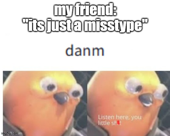 This is why i use my phone because it has auto correction ._. | my friend:
"its just a misstype" | image tagged in listen here you little shit bird,autocorrect | made w/ Imgflip meme maker